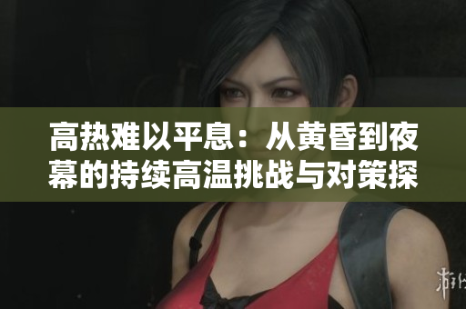 高热难以平息：从黄昏到夜幕的持续高温挑战与对策探析