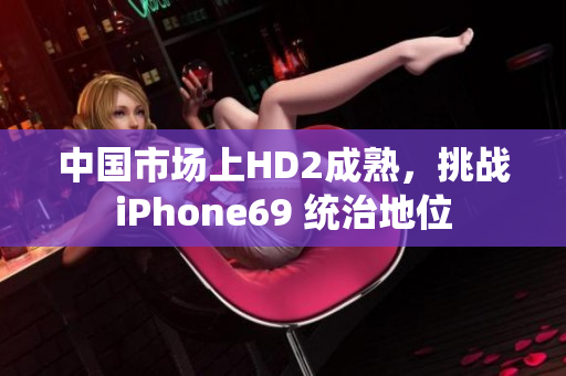 中国市场上HD2成熟，挑战iPhone69 统治地位