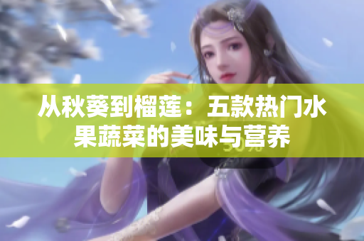从秋葵到榴莲：五款热门水果蔬菜的美味与营养