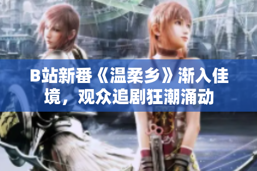 B站新番《温柔乡》渐入佳境，观众追剧狂潮涌动