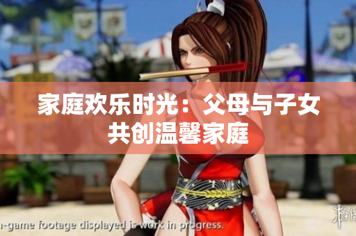 家庭欢乐时光：父母与子女共创温馨家庭