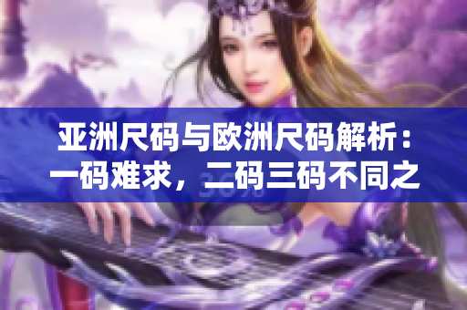 亚洲尺码与欧洲尺码解析：一码难求，二码三码不同之处