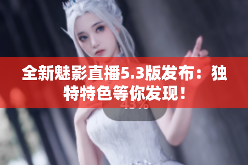 全新魅影直播5.3版发布：独特特色等你发现！