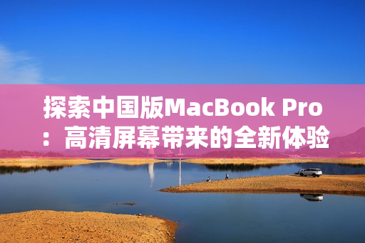 探索中国版MacBook Pro：高清屏幕带来的全新体验