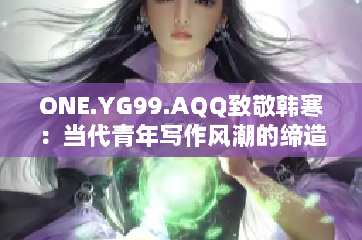 ONE.YG99.AQQ致敬韩寒：当代青年写作风潮的缔造者