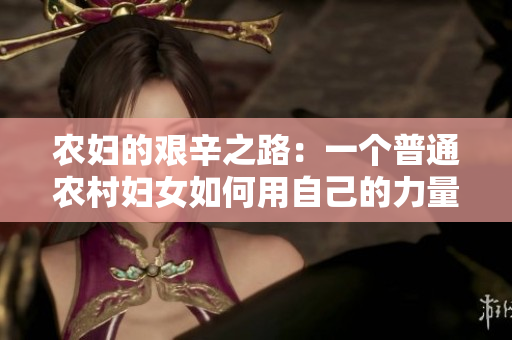 农妇的艰辛之路：一个普通农村妇女如何用自己的力量克服困境，实现自我突破