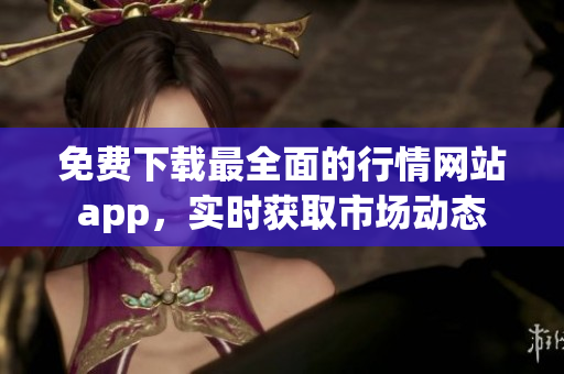 免费下载最全面的行情网站app，实时获取市场动态