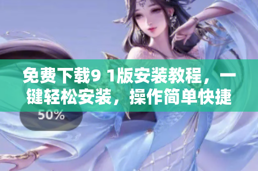 免费下载9 1版安装教程，一键轻松安装，操作简单快捷