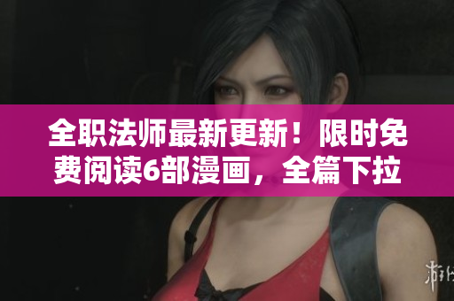 全职法师最新更新！限时免费阅读6部漫画，全篇下拉式观看