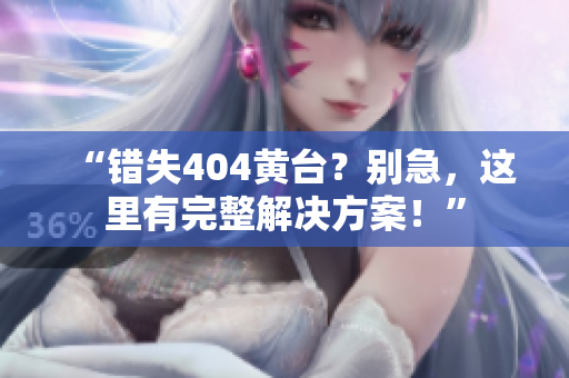 “错失404黄台？别急，这里有完整解决方案！”