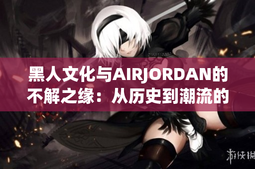 黑人文化与AIRJORDAN的不解之缘：从历史到潮流的交融