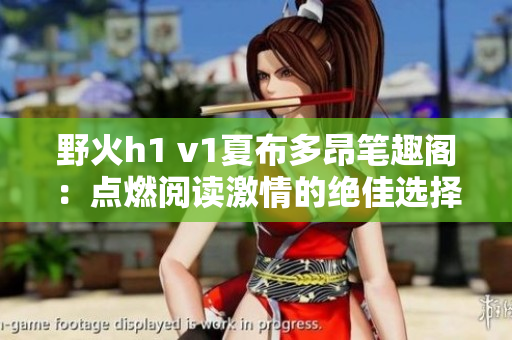 野火h1 v1夏布多昂笔趣阁：点燃阅读激情的绝佳选择！