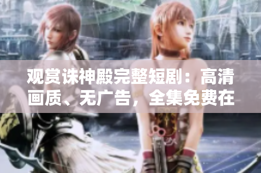观赏诛神殿完整短剧：高清画质、无广告，全集免费在线播放