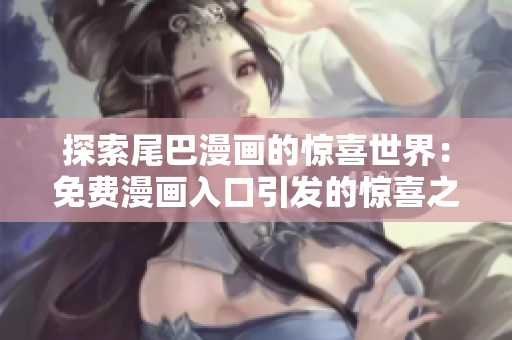 探索尾巴漫画的惊喜世界：免费漫画入口引发的惊喜之旅