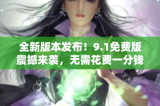 全新版本发布！9.1免费版震撼来袭，无需花费一分钱，尽享完整功能