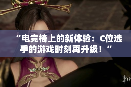 “电竞椅上的新体验：C位选手的游戏时刻再升级！”