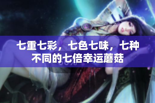 七重七彩，七色七味，七种不同的七倍幸运蘑菇
