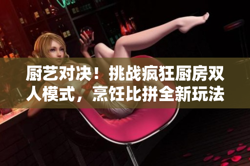 厨艺对决！挑战疯狂厨房双人模式，烹饪比拼全新玩法