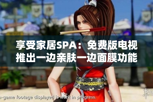 享受家居SPA：免费版电视推出一边亲肤一边面膜功能