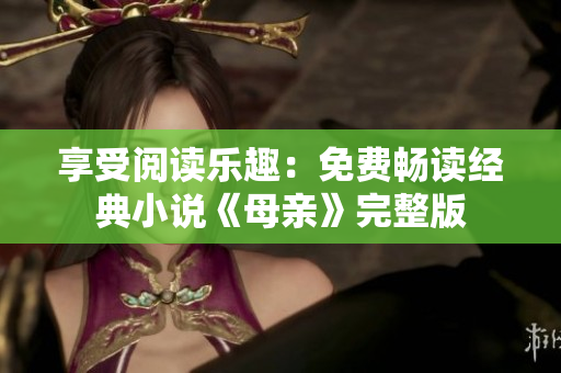 享受阅读乐趣：免费畅读经典小说《母亲》完整版