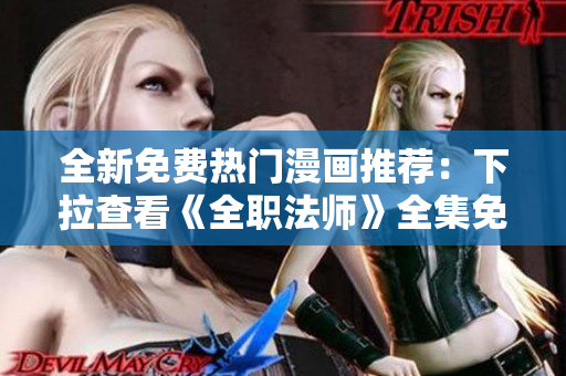 全新免费热门漫画推荐：下拉查看《全职法师》全集免费阅读!