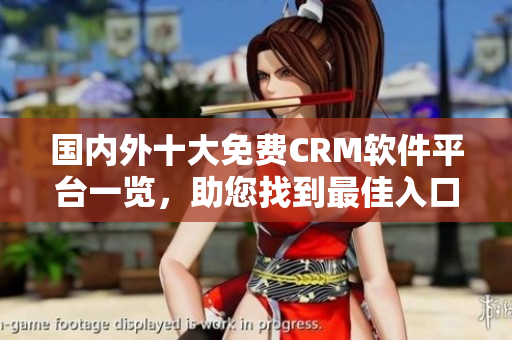 国内外十大免费CRM软件平台一览，助您找到最佳入口