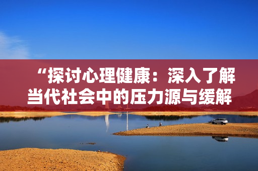 “探讨心理健康：深入了解当代社会中的压力源与缓解方法”