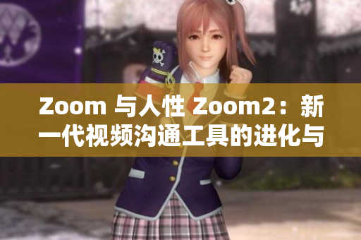 Zoom 与人性 Zoom2：新一代视频沟通工具的进化与创新