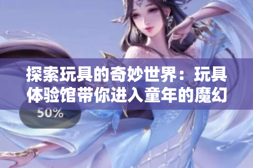 探索玩具的奇妙世界：玩具体验馆带你进入童年的魔幻国度
