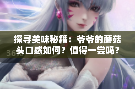 探寻美味秘籍：爷爷的蘑菇头口感如何？值得一尝吗？