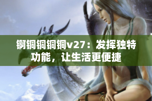 锕铜铜铜铜v27：发挥独特功能，让生活更便捷