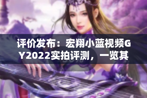 评价发布：宏翔小蓝视频GY2022实拍评测，一览其性能与特点