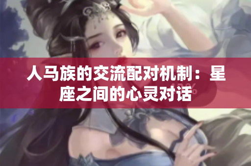 人马族的交流配对机制：星座之间的心灵对话