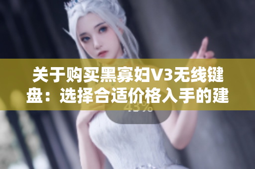 关于购买黑寡妇V3无线键盘：选择合适价格入手的建议和参考点，助您在最佳时机下单
