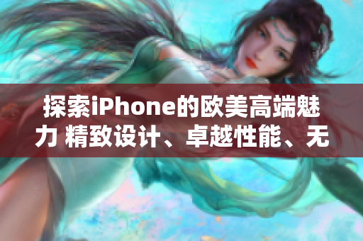 探索iPhone的欧美高端魅力 精致设计、卓越性能、无与伦比的体验