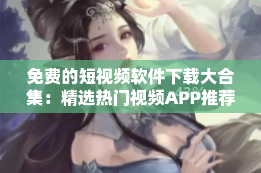 免费的短视频软件下载大合集：精选热门视频APP推荐 
