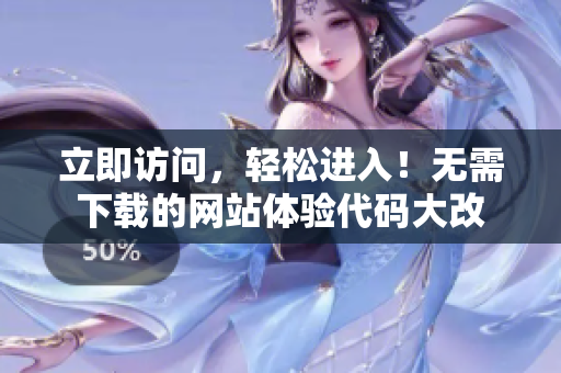 立即访问，轻松进入！无需下载的网站体验代码大改