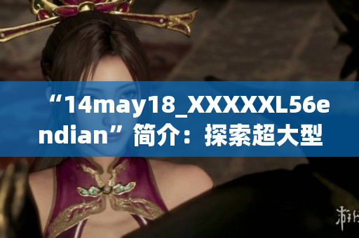 “14may18_XXXXXL56endian”简介：探索超大型数据处理技术