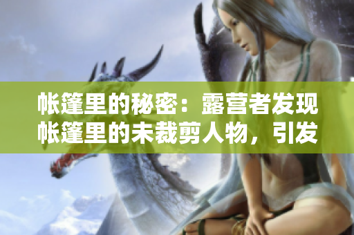 帐篷里的秘密：露营者发现帐篷里的未裁剪人物，引发疑问和恐慌