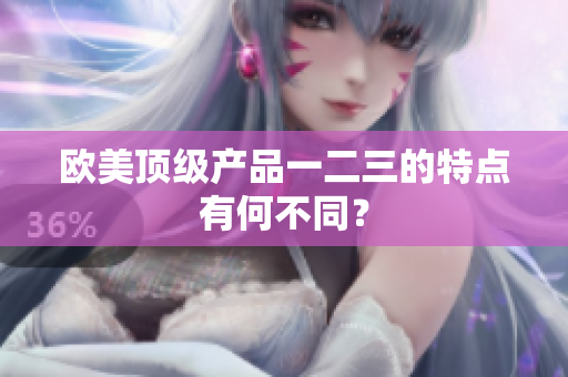 欧美顶级产品一二三的特点有何不同？