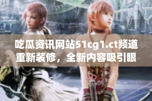 吃瓜资讯网站51cg1.ct频道重新装修，全新内容吸引眼球
