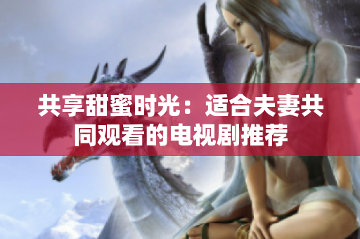 共享甜蜜时光：适合夫妻共同观看的电视剧推荐