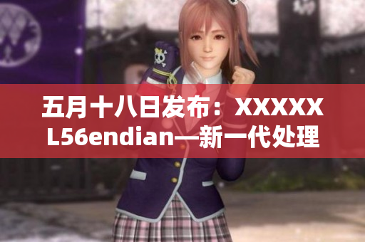 五月十八日发布：XXXXXL56endian—新一代处理器架构揭秘
