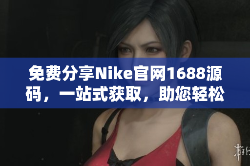免费分享Nike官网1688源码，一站式获取，助您轻松建站