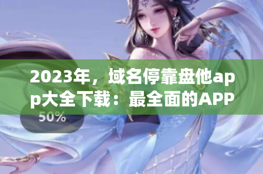 2023年，域名停靠盘他app大全下载：最全面的APP资源集合！