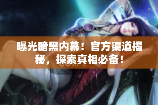 曝光暗黑内幕！官方渠道揭秘，探索真相必备！