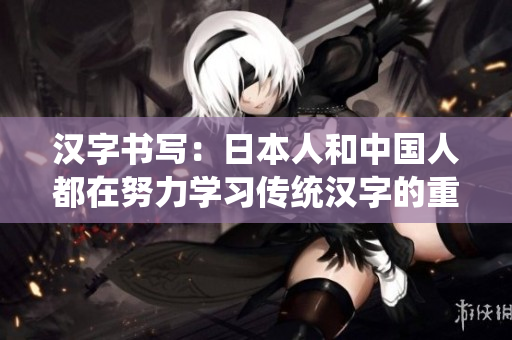 汉字书写：日本人和中国人都在努力学习传统汉字的重新书写技艺