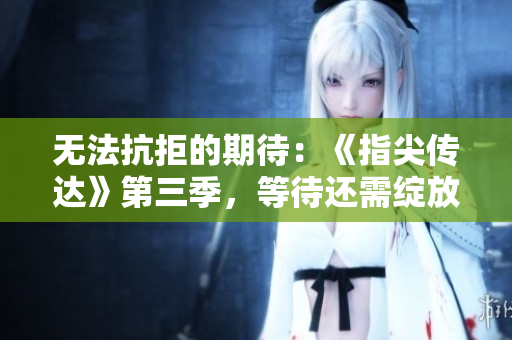 无法抗拒的期待：《指尖传达》第三季，等待还需绽放