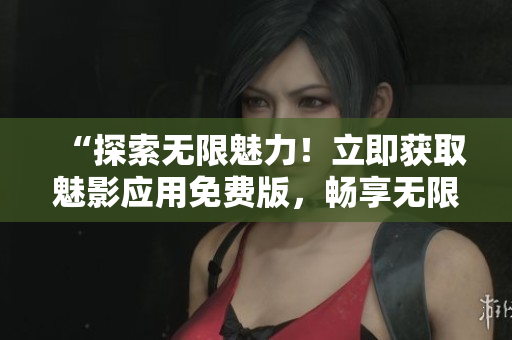 “探索无限魅力！立即获取魅影应用免费版，畅享无限精彩体验！”