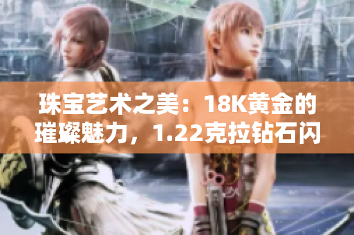 珠宝艺术之美：18K黄金的璀璨魅力，1.22克拉钻石闪耀绽放